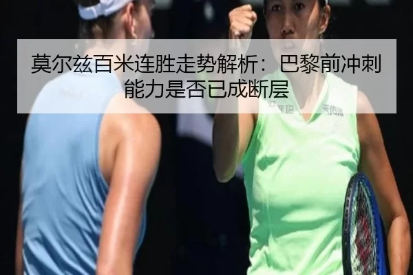 莫尔兹百米连胜走势解析:巴黎前冲刺能力是否已成断层
