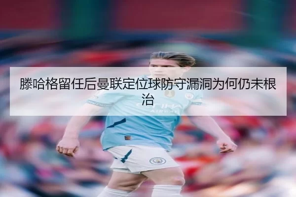 滕哈格留任后曼联定位球防守漏洞为何仍未根治