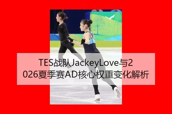 TES战队JackeyLove与2026夏季赛AD核心权重变化解析