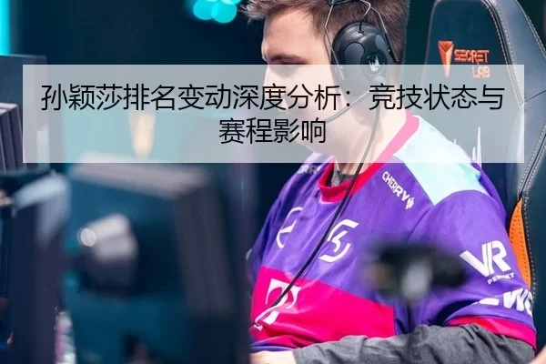 孙颖莎排名变动深度分析：竞技状态与赛程影响