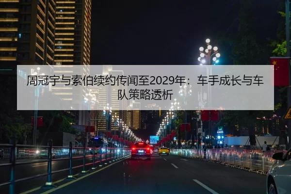 周冠宇与索伯续约传闻至2029年：车手成长与车队策略透析