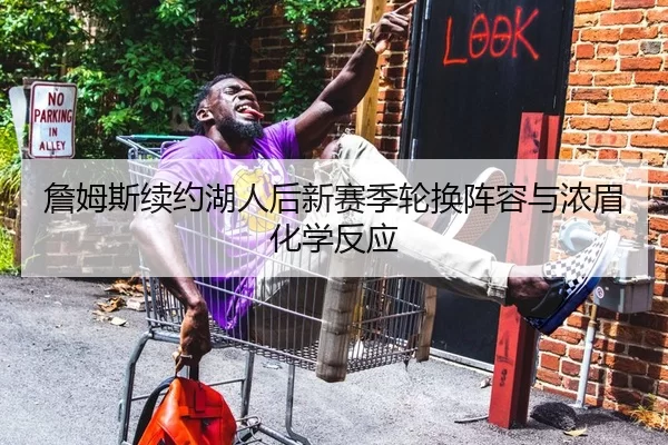 詹姆斯续约湖人后新赛季轮换阵容与浓眉化学反应