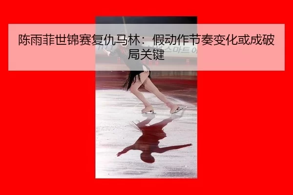 chen-yu-fei-shi-jin-sai-fu-chou-ma-lin-jia-dong-zuo-jie-zou-bian-hua-huo-cheng-po-ju-guan-jian-3-874.jpg
